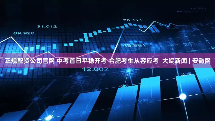 正规配资公司官网 中考首日平稳开考 合肥考生从容应考_大皖新闻 | 安徽网