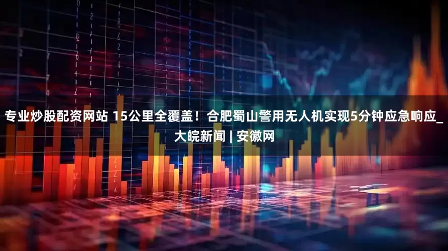 专业炒股配资网站 15公里全覆盖！合肥蜀山警用无人机实现5分钟应急响应_大皖新闻 | 安徽网