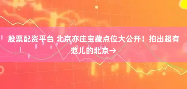 股票配资平台 北京亦庄宝藏点位大公开！拍出超有范儿的北京→