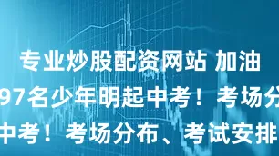专业炒股配资网站 加油！通州7397名少年明起中考！考场分布、考试安排——