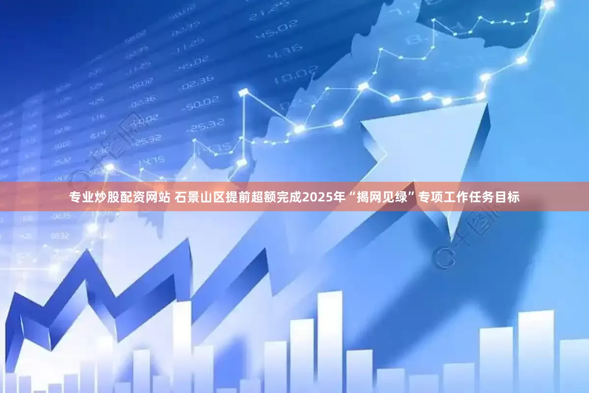 专业炒股配资网站 石景山区提前超额完成2025年“揭网见绿”专项工作任务目标