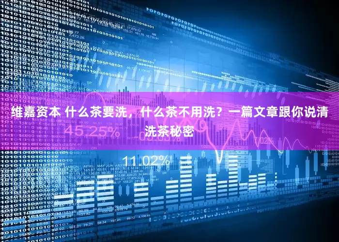 维嘉资本 什么茶要洗，什么茶不用洗？一篇文章跟你说清洗茶秘密