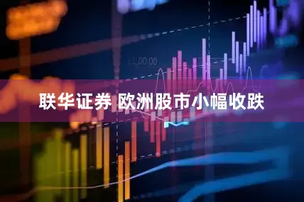 联华证券 欧洲股市小幅收跌