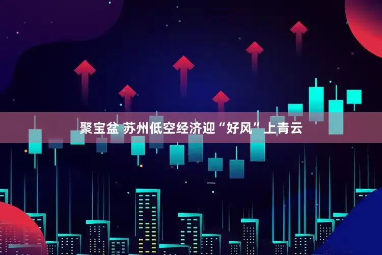 聚宝盆 苏州低空经济迎“好风”上青云