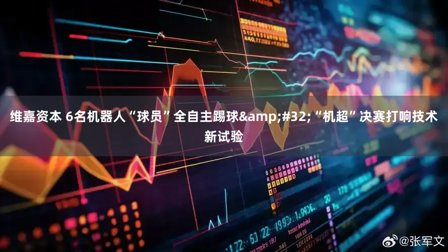 维嘉资本 6名机器人“球员”全自主踢球&#32;“机超”决赛打响技术新试验