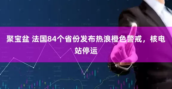 聚宝盆 法国84个省份发布热浪橙色警戒，核电站停运