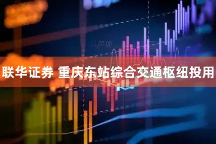 联华证券 重庆东站综合交通枢纽投用