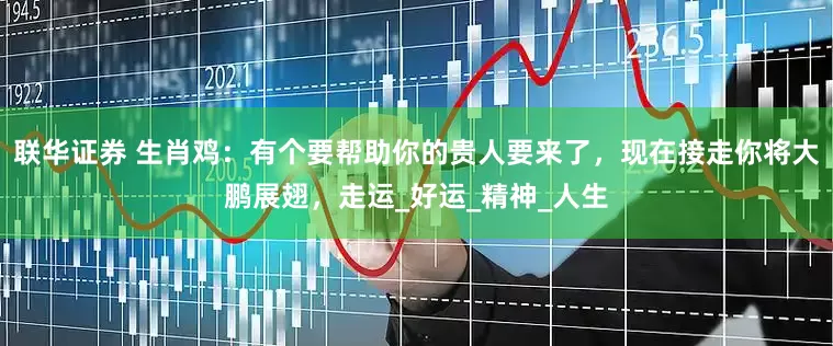 联华证券 生肖鸡：有个要帮助你的贵人要来了，现在接走你将大鹏展翅，走运_好运_精神_人生