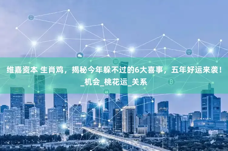 维嘉资本 生肖鸡，揭秘今年躲不过的6大喜事，五年好运来袭！_机会_桃花运_关系