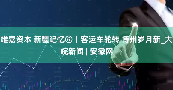 维嘉资本 新疆记忆⑥丨客运车轮转 博州岁月新_大皖新闻 | 安徽网