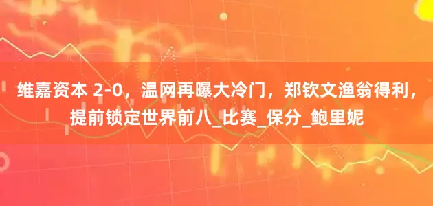 维嘉资本 2-0，温网再曝大冷门，郑钦文渔翁得利，提前锁定世界前八_比赛_保分_鲍里妮