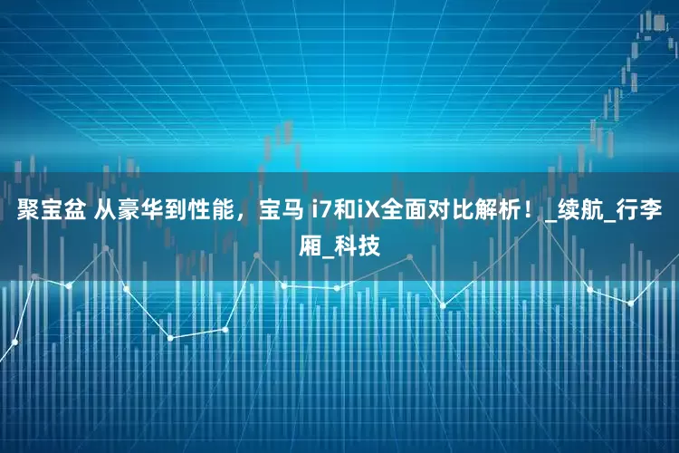 聚宝盆 从豪华到性能，宝马 i7和iX全面对比解析！_续航_行李厢_科技
