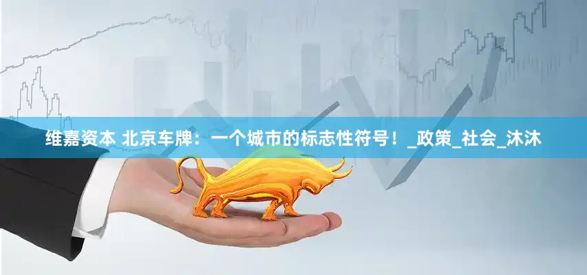 维嘉资本 北京车牌：一个城市的标志性符号！_政策_社会_沐沐