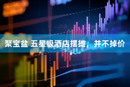 聚宝盆 五星级酒店摆摊，并不掉价