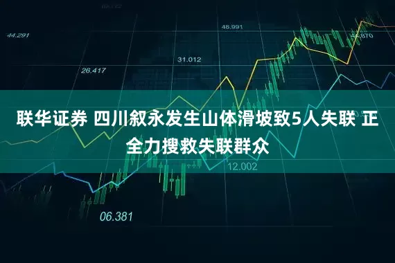 联华证券 四川叙永发生山体滑坡致5人失联 正全力搜救失联群众