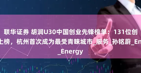 联华证券 胡润U30中国创业先锋榜单：131位创业者上榜，杭州首次成为最受青睐城市_服务_孙铭蔚_Energy