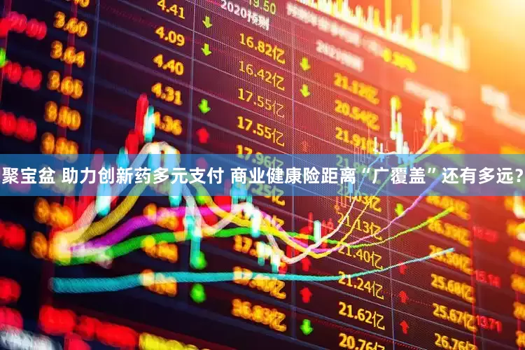聚宝盆 助力创新药多元支付 商业健康险距离“广覆盖”还有多远？