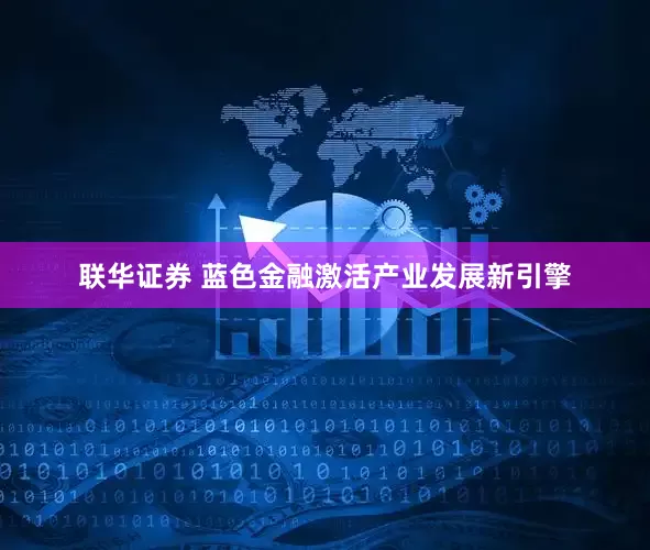 联华证券 蓝色金融激活产业发展新引擎