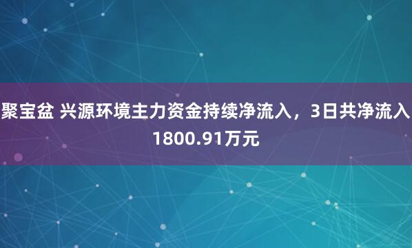 聚宝盆 兴源环境主力资金持续净流入，3日共净流入1800.91万元