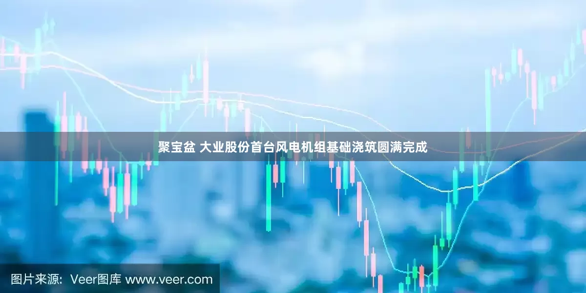 聚宝盆 大业股份首台风电机组基础浇筑圆满完成