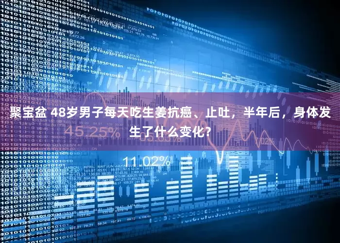 聚宝盆 48岁男子每天吃生姜抗癌、止吐，半年后，身体发生了什么变化？