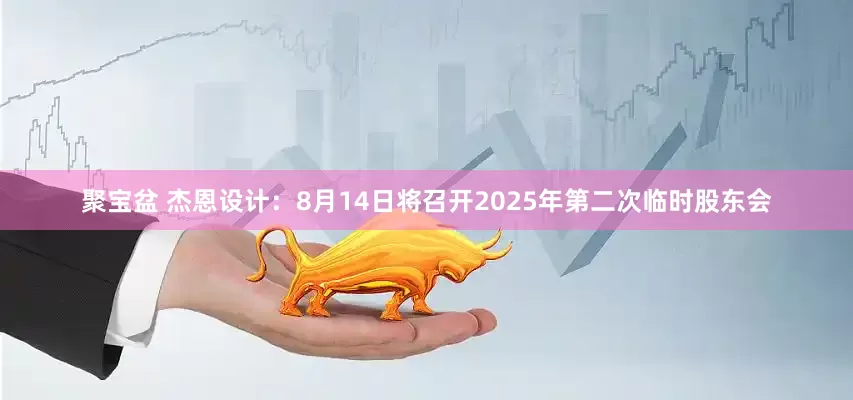 聚宝盆 杰恩设计：8月14日将召开2025年第二次临时股东会