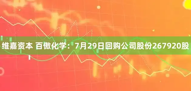维嘉资本 百傲化学：7月29日回购公司股份267920股
