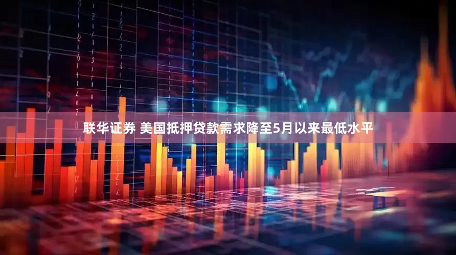 联华证券 美国抵押贷款需求降至5月以来最低水平