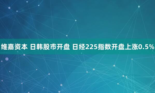 维嘉资本 日韩股市开盘 日经225指数开盘上涨0.5%
