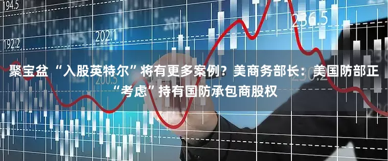 聚宝盆 “入股英特尔”将有更多案例？美商务部长：美国防部正“考虑”持有国防承包商股权