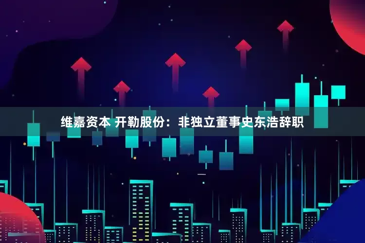 维嘉资本 开勒股份：非独立董事史东浩辞职