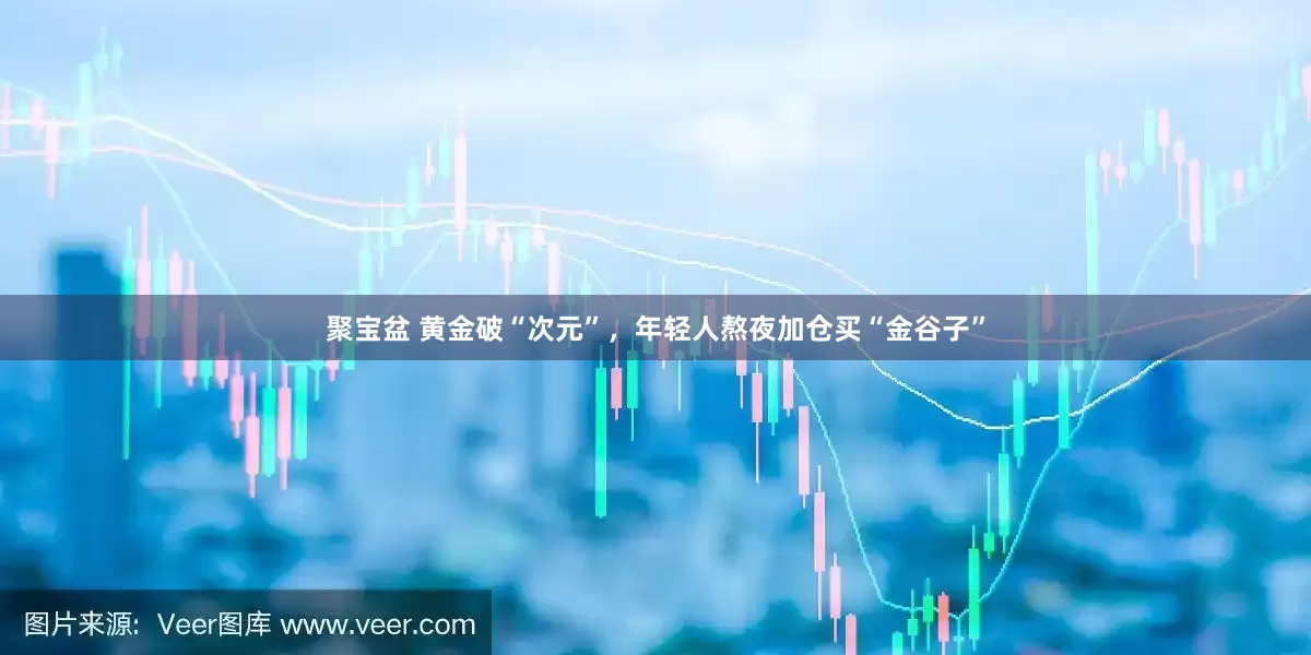 聚宝盆 黄金破“次元”，年轻人熬夜加仓买“金谷子”