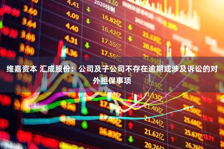 维嘉资本 汇成股份：公司及子公司不存在逾期或涉及诉讼的对外担保事项