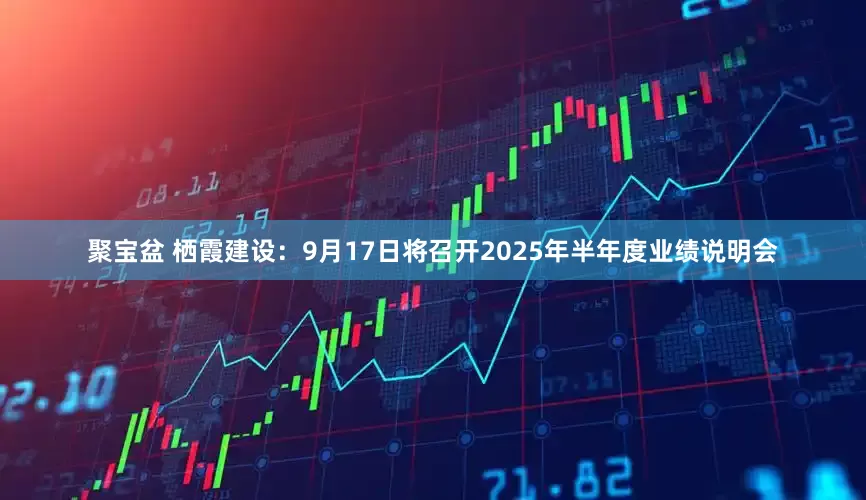 聚宝盆 栖霞建设：9月17日将召开2025年半年度业绩说明会