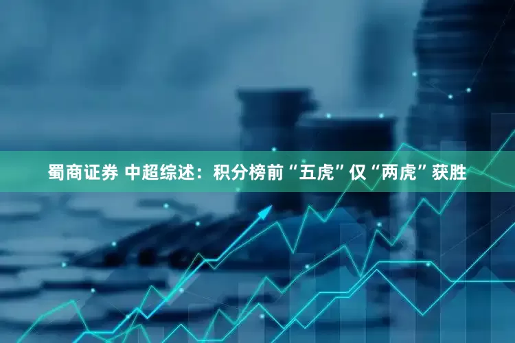 蜀商证券 中超综述：积分榜前“五虎”仅“两虎”获胜