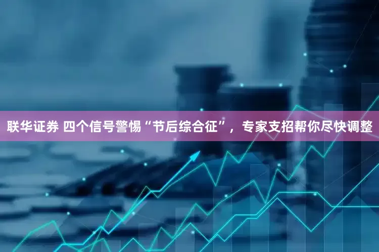 联华证券 四个信号警惕“节后综合征”，专家支招帮你尽快调整