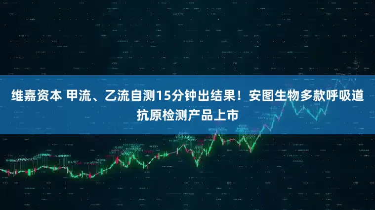 维嘉资本 甲流、乙流自测15分钟出结果！安图生物多款呼吸道抗原检测产品上市