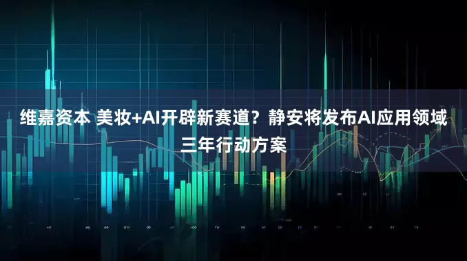 维嘉资本 美妆+AI开辟新赛道？静安将发布AI应用领域三年行动方案