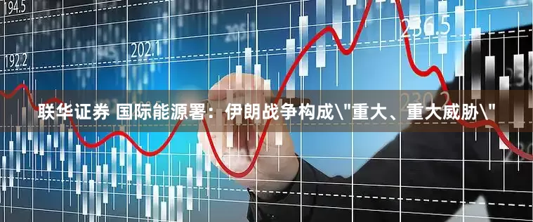 联华证券 国际能源署：伊朗战争构成