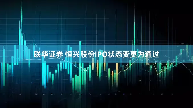联华证券 恒兴股份IPO状态变更为通过