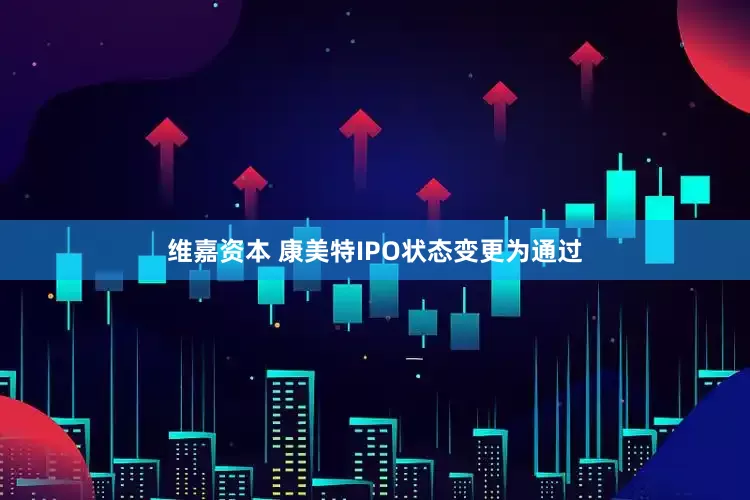 维嘉资本 康美特IPO状态变更为通过