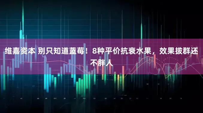 维嘉资本 别只知道蓝莓!8种平价抗衰水果,效果拔群还不胖人