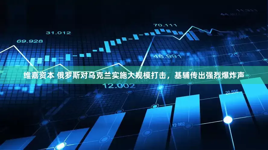 维嘉资本 俄罗斯对乌克兰实施大规模打击,基辅传出强烈爆炸声