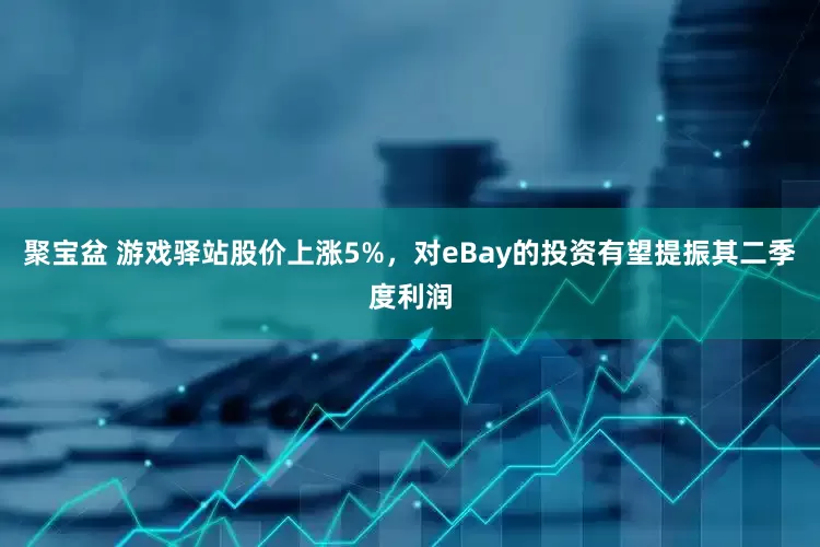 聚宝盆 游戏驿站股价上涨5%,对eBay的投资有望提振其二季度利润