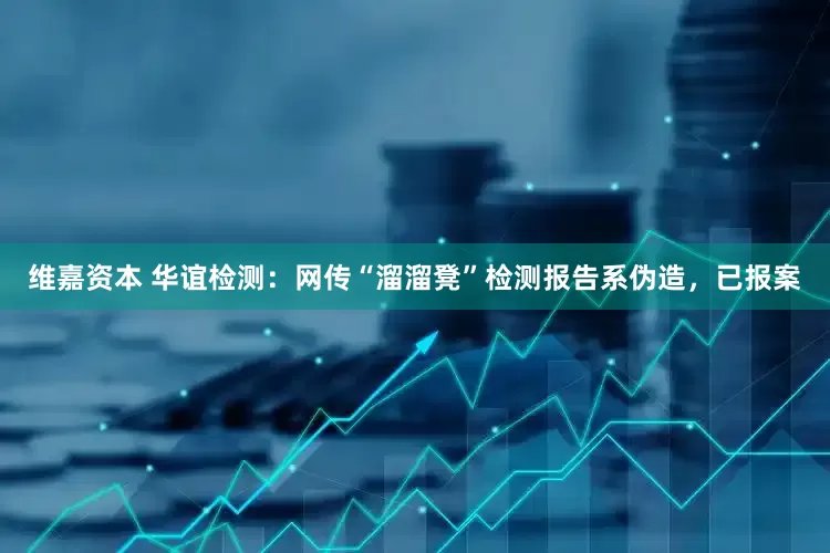 维嘉资本 华谊检测：网传“溜溜凳”检测报告系伪造，已报案